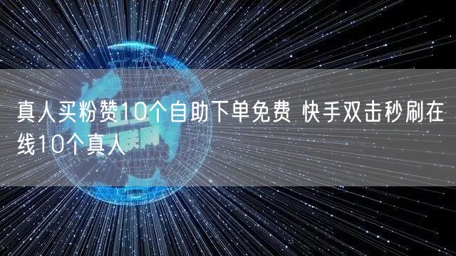 真人买粉赞10个自助下单免费 快手双击秒刷在线10个真人