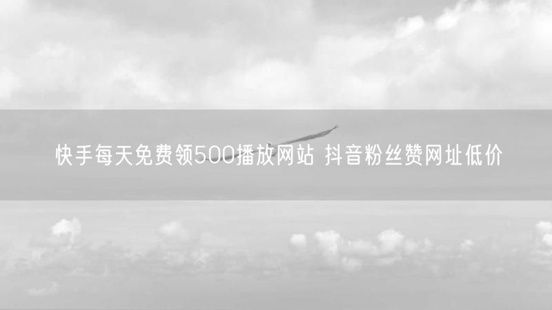 快手每天免费领500播放网站 抖音粉丝赞网址低价
