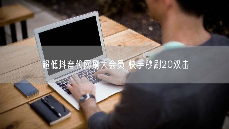 超低抖音代网刷大会员 快手秒刷20双击