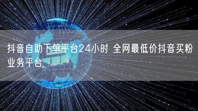 抖音自助下单平台24小时 全网最低价抖音买粉业务平台