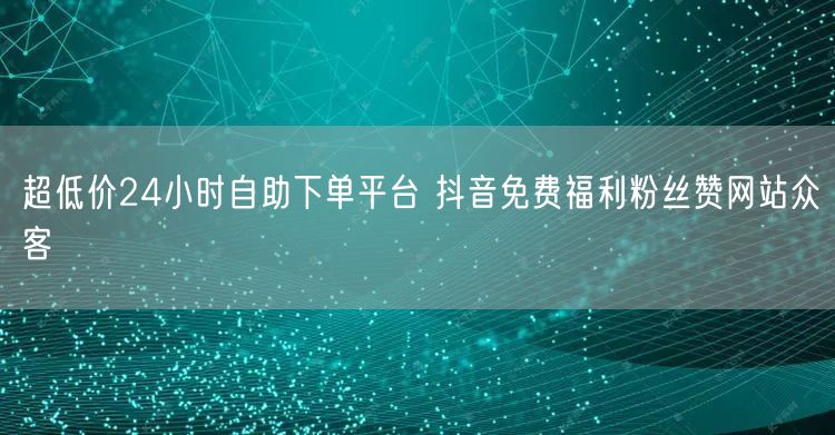 超低价24小时自助下单平台 抖音免费福利粉丝赞网站众客