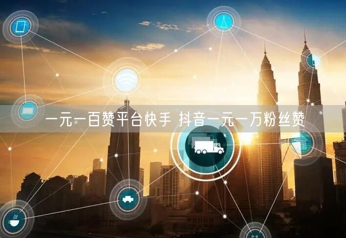 一元一百赞平台快手 抖音一元一万粉丝赞