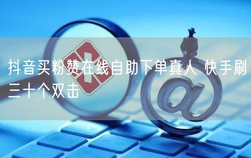 抖音买粉赞在线自助下单真人 快手刷三十个双击