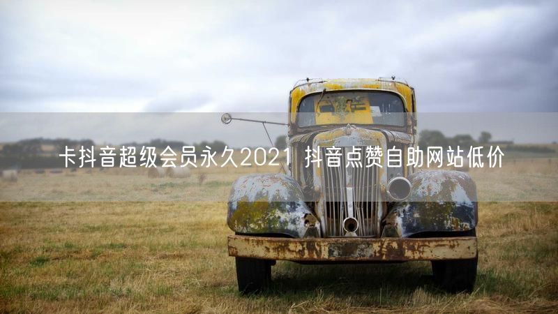 卡抖音超级会员永久2021 抖音点赞自助网站低价