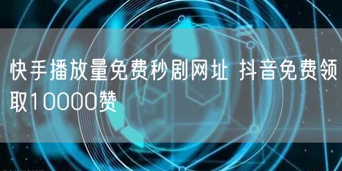 快手播放量免费秒剧网址 抖音免费领取10000赞