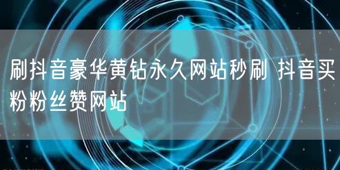 刷抖音豪华黄钻永久网站秒刷 抖音买粉粉丝赞网站
