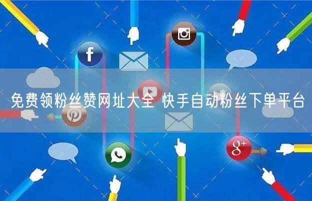 免费领粉丝赞网址大全 快手自动粉丝下单平台
