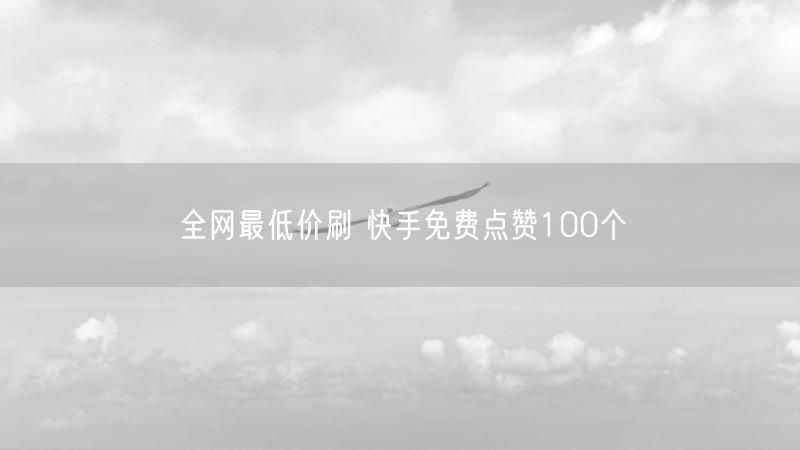 全网最低价刷 快手免费点赞100个