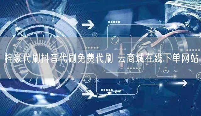 梓豪代刷抖音代刷免费代刷 云商城在线下单网站