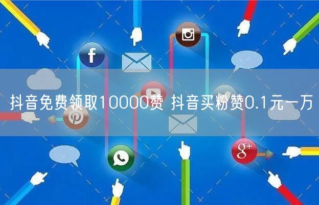 抖音免费领取10000赞 抖音买粉赞0.1元一万