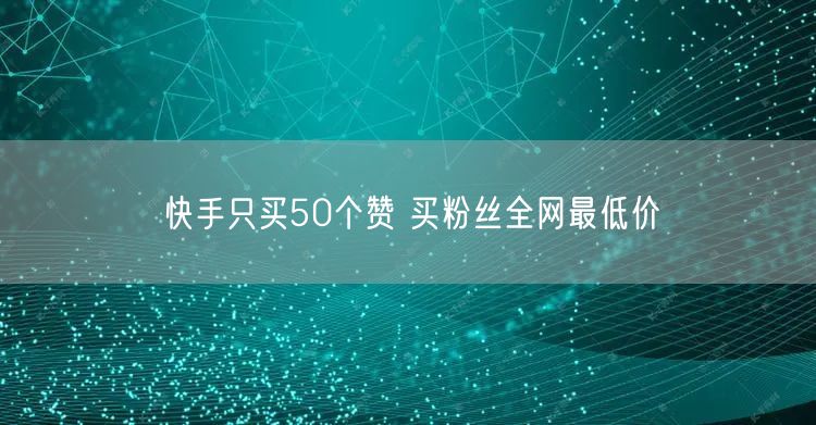 快手只买50个赞 买粉丝全网最低价