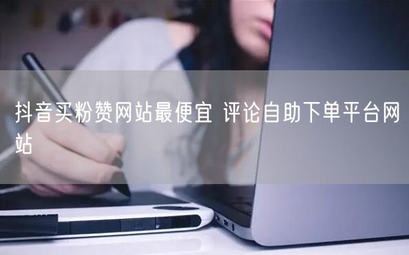抖音买粉赞网站最便宜 评论自助下单平台网站