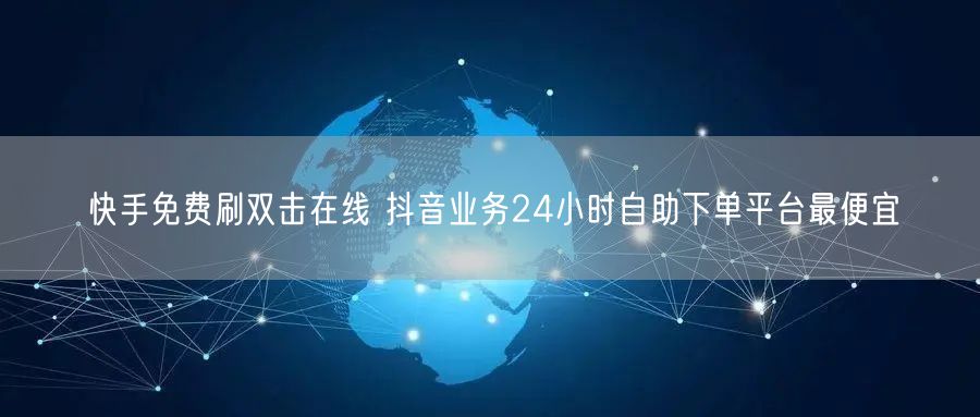 快手免费刷双击在线 抖音业务24小时自助下单平台最便宜