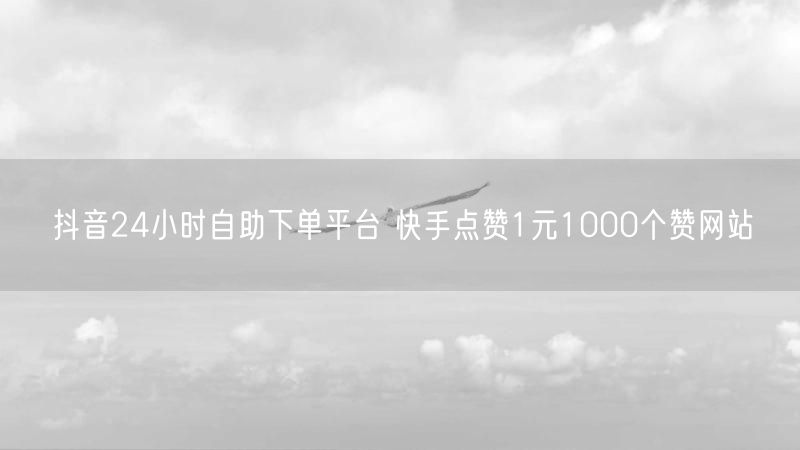 抖音24小时自助下单平台 快手点赞1元1000个赞网站