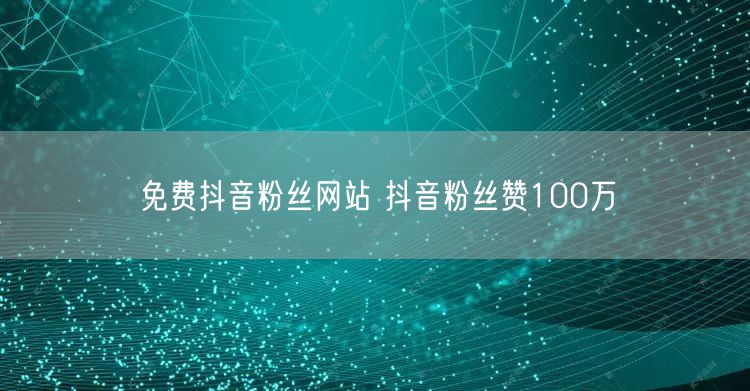 免费抖音粉丝网站 抖音粉丝赞100万