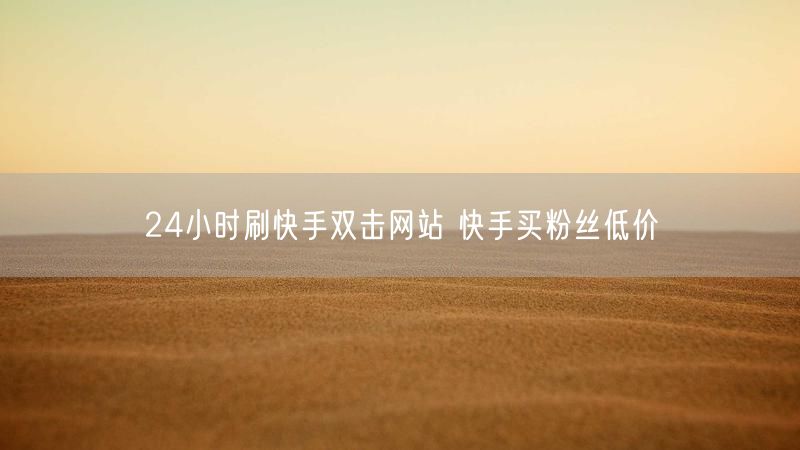 24小时刷快手双击网站 快手买粉丝低价
