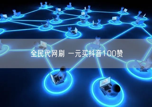 全民代网刷 一元买抖音100赞