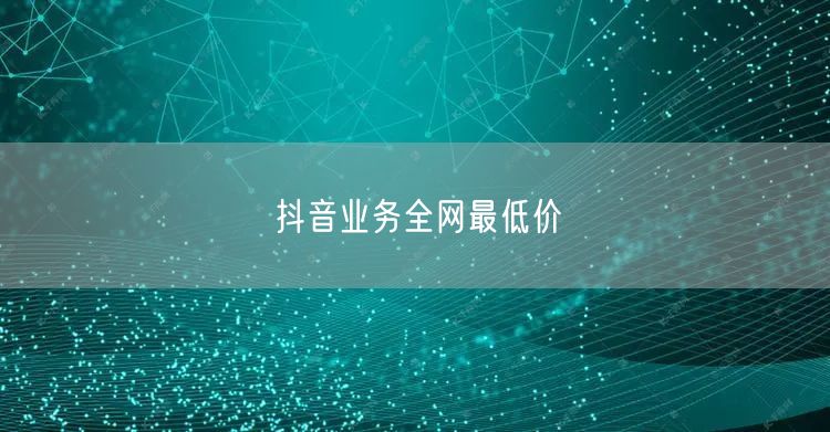 抖音业务全网最低价