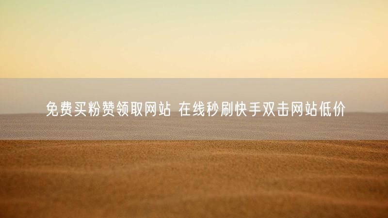 免费买粉赞领取网站 在线秒刷快手双击网站低价