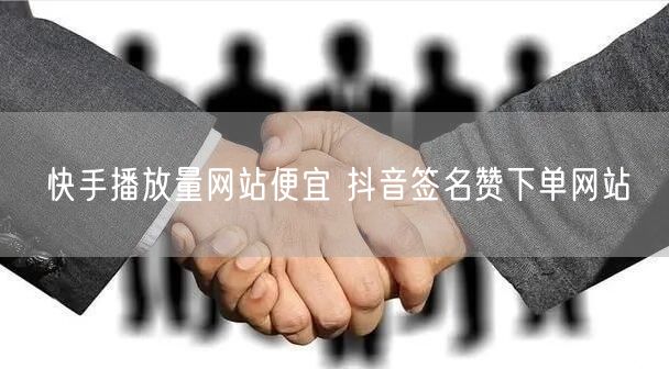 快手播放量网站便宜 抖音签名赞下单网站
