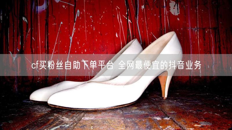 cf买粉丝自助下单平台 全网最便宜的抖音业务