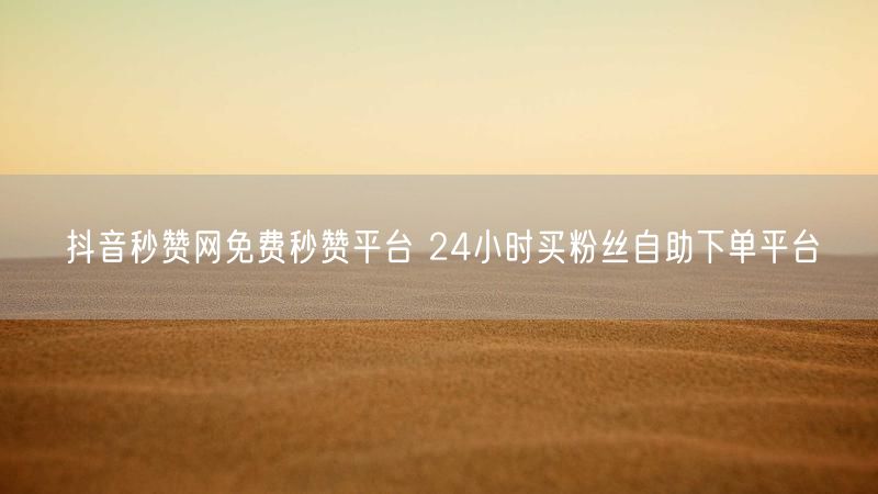 抖音秒赞网免费秒赞平台 24小时买粉丝自助下单平台