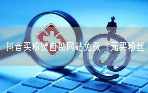 抖音买粉赞自助网站免费 1元买粉丝
