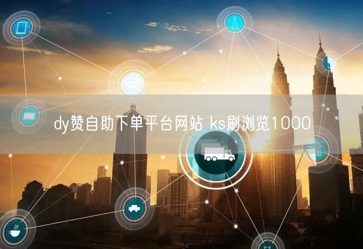dy赞自助下单平台网站 ks刷浏览1000