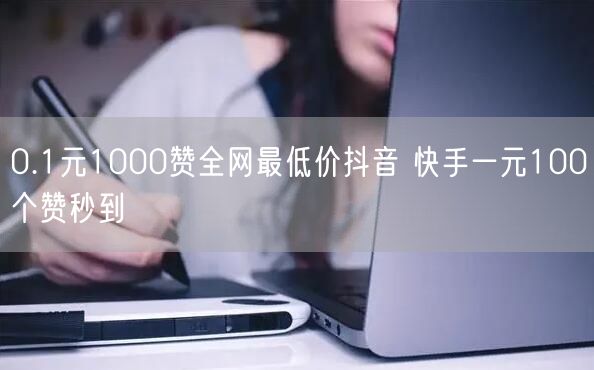 0.1元1000赞全网最低价抖音 快手一元100个赞秒到