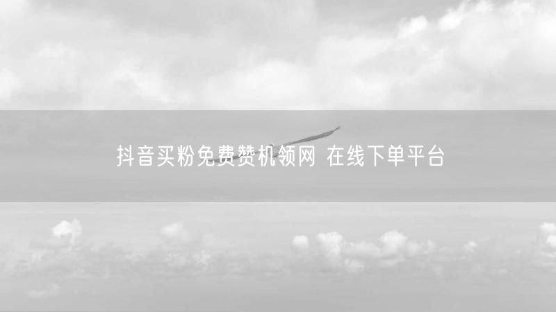抖音买粉免费赞机领网 在线下单平台
