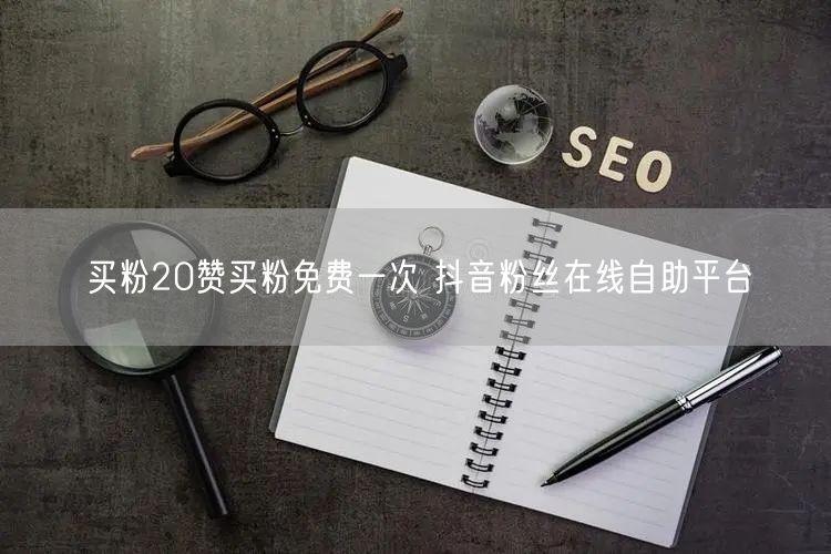 买粉20赞买粉免费一次 抖音粉丝在线自助平台