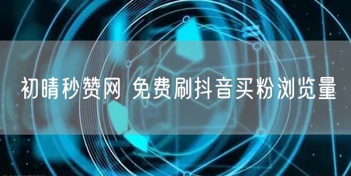 初晴秒赞网 免费刷抖音买粉浏览量