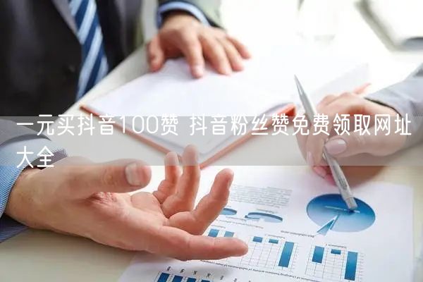 一元买抖音100赞 抖音粉丝赞免费领取网址大全