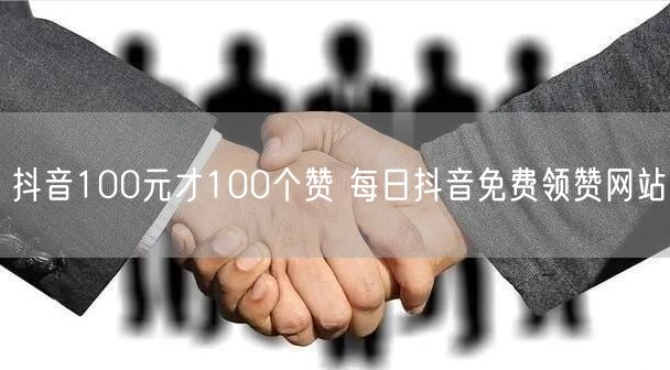 抖音100元才100个赞 每日抖音免费领赞网站