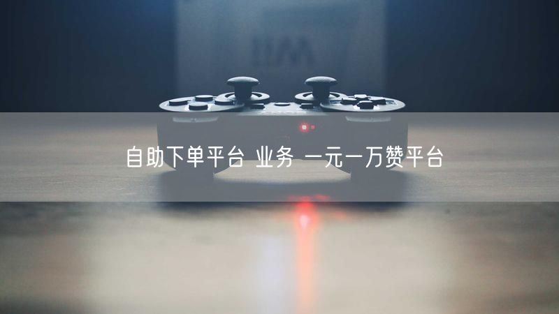 自助下单平台 业务 一元一万赞平台