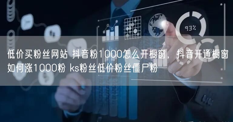低价买粉丝网站 抖音粉1000怎么开橱窗，抖音开通橱窗如何涨1000粉 ks粉丝低价粉丝僵尸粉