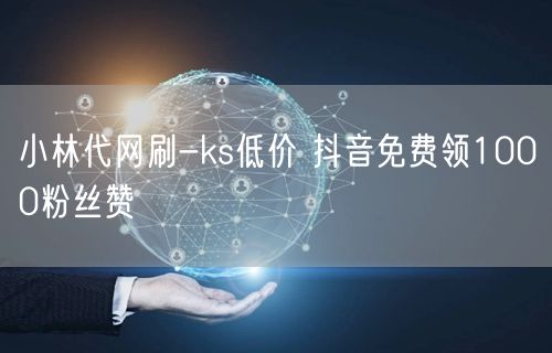 小林代网刷-ks低价 抖音免费领1000粉丝赞