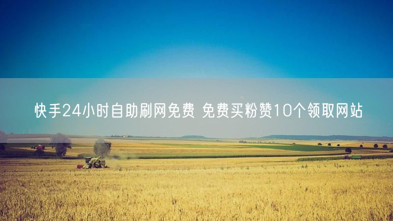 快手24小时自助刷网免费 免费买粉赞10个领取网站