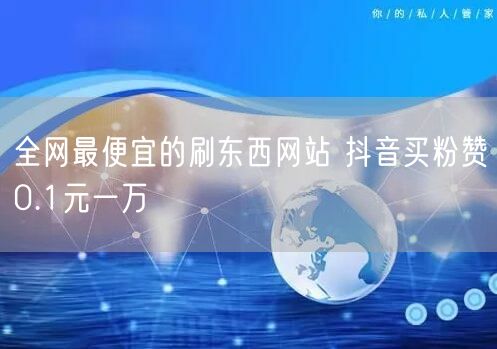 全网最便宜的刷东西网站 抖音买粉赞0.1元一万