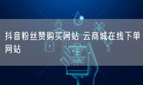 抖音粉丝赞购买网站 云商城在线下单网站
