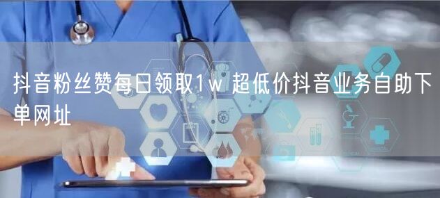 抖音粉丝赞每日领取1w 超低价抖音业务自助下单网址