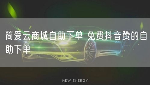 简爱云商城自助下单 免费抖音赞的自助下单