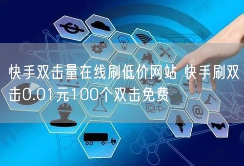 快手双击量在线刷低价网站 快手刷双击0.01元100个双击免费