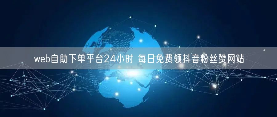 web自助下单平台24小时 每日免费领抖音粉丝赞网站