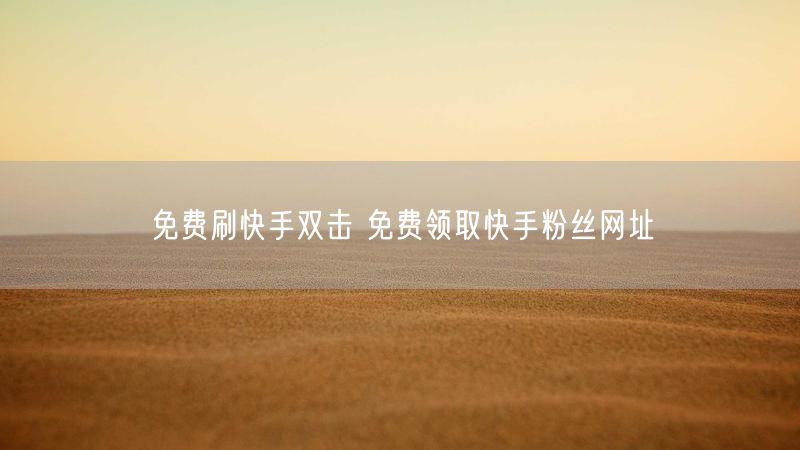 免费刷快手双击 免费领取快手粉丝网址