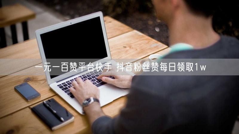 一元一百赞平台快手 抖音粉丝赞每日领取1w