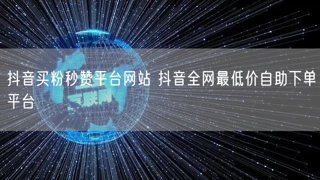 抖音买粉秒赞平台网站 抖音全网最低价自助下单平台