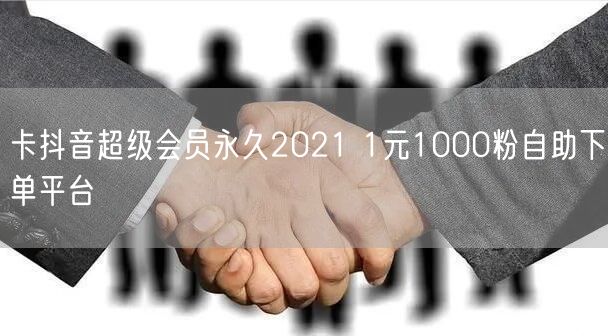 卡抖音超级会员永久2021 1元1000粉自助下单平台