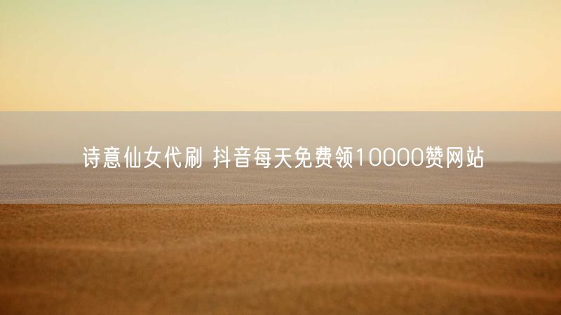 诗意仙女代刷 抖音每天免费领10000赞网站