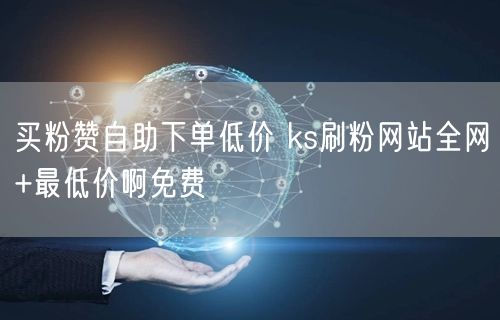 买粉赞自助下单低价 ks刷粉网站全网+最低价啊免费